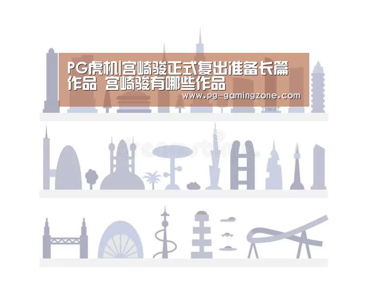 PG虎机|宫崎骏正式复出准备长篇作品 宫崎骏有哪些作品(图1) PG赛事