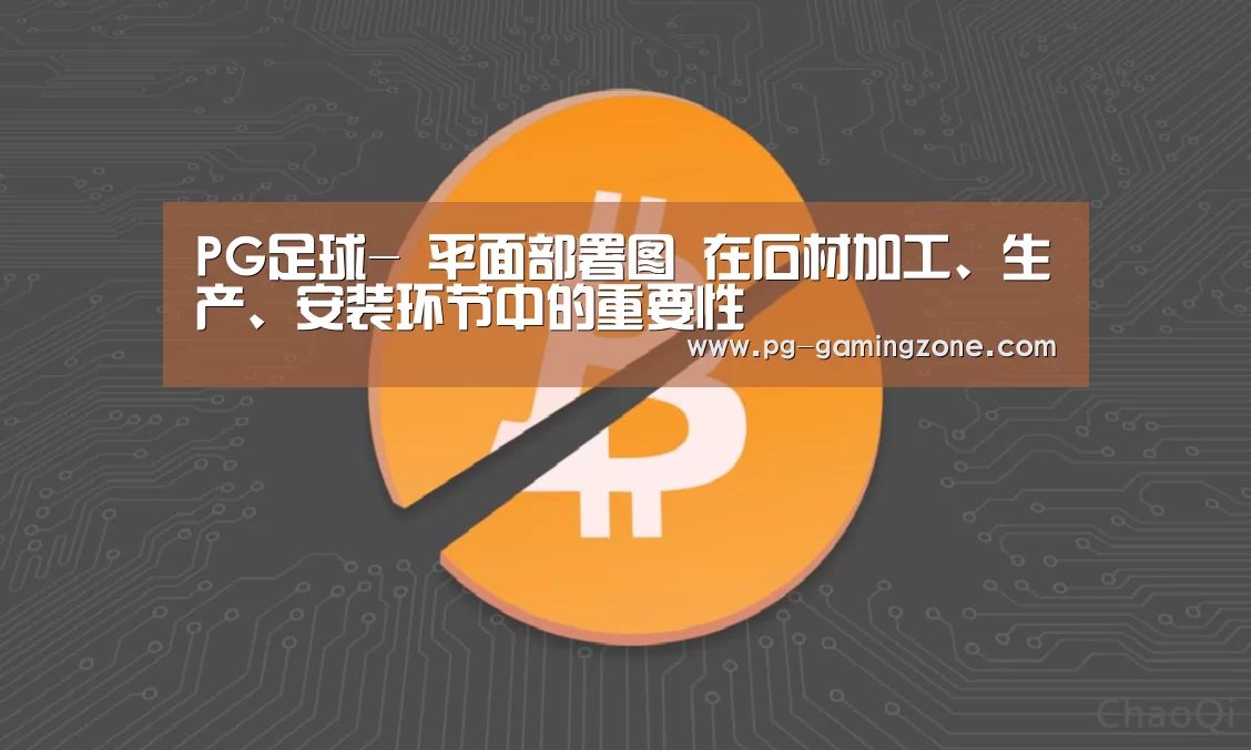 PG足球-
平面部署图 在石材加工、生产、安装环节中的重要性(图2) PG赛事