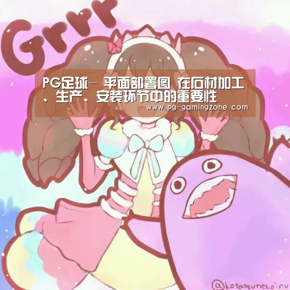 PG足球-
平面部署图 在石材加工、生产、安装环节中的重要性(图4) PG电竞
